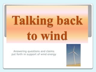 Talking back
  to wind
 Answering questions and claims
put forth in support of wind energy
 
