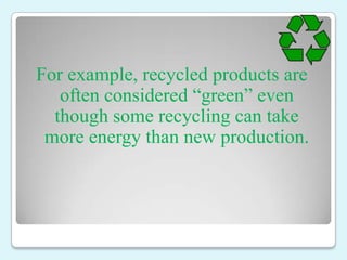 For example, recycled products are
   often considered “green” even
  though some recycling can take
 more energy than new...