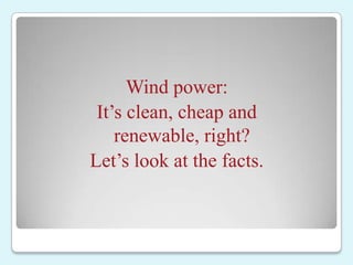 Wind power:
 It’s clean, cheap and
    renewable, right?
Let’s look at the facts.
 