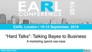 2019
2019
EARL London | 10-12 September, 2019
“Hard Talks”: Talking Bayes to Business
A marketing spend use-case
Yizhar (Izzy) Toren
 