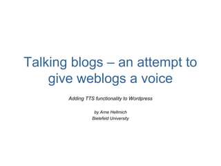 Talking blogs – an attempt to 
give weblogs a voice 
Adding TTS functionality to Wordpress 
by Arne Hellmich 
Bielefeld University 
 