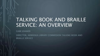 TALKING BOOK AND BRAILLE
SERVICE: AN OVERVIEW
GABE KRAMER
DIRECTOR, NEBRASKA LIBRARY COMMISSION TALKING BOOK AND
BRAILLE SERVICE
 