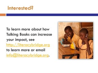 Interested?


To learn more about how
Talking Books can increase
your impact, see
http://literacybridge.org
to learn more or email
info@literacybridge.org.
 