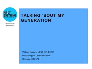 TALKING ‘BOUT MY
next-big-thing.net
                     GENERATION
@nextbigthingco




                     William Higham, NEXT BIG THING
                     Psychology of Online Influence
                     Chinwag, 03.05.12
                                                      1
 