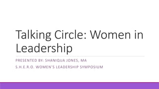 Talking Circle: Women in
Leadership
PRESENTED BY: SHANIQUA JONES, MA
S.H.E.R.O. WOMEN’S LEADERSHIP SYMPOSIUM
 