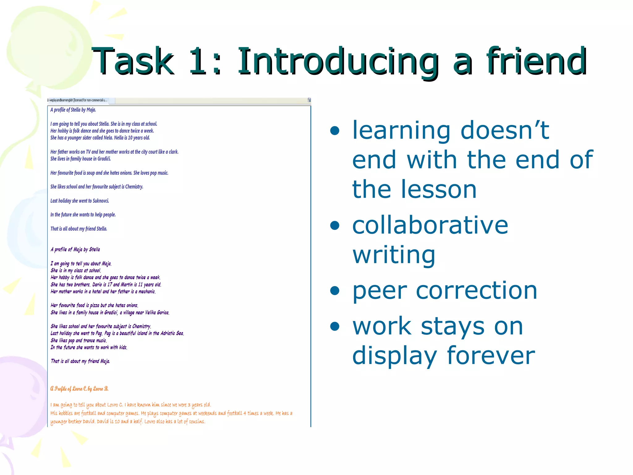 Task 1: Introducing a friend
             • learning doesn’t
               end with the end of
               the lesson
             • collaborative
               writing
             • peer correction
             • work stays on
               display forever
 