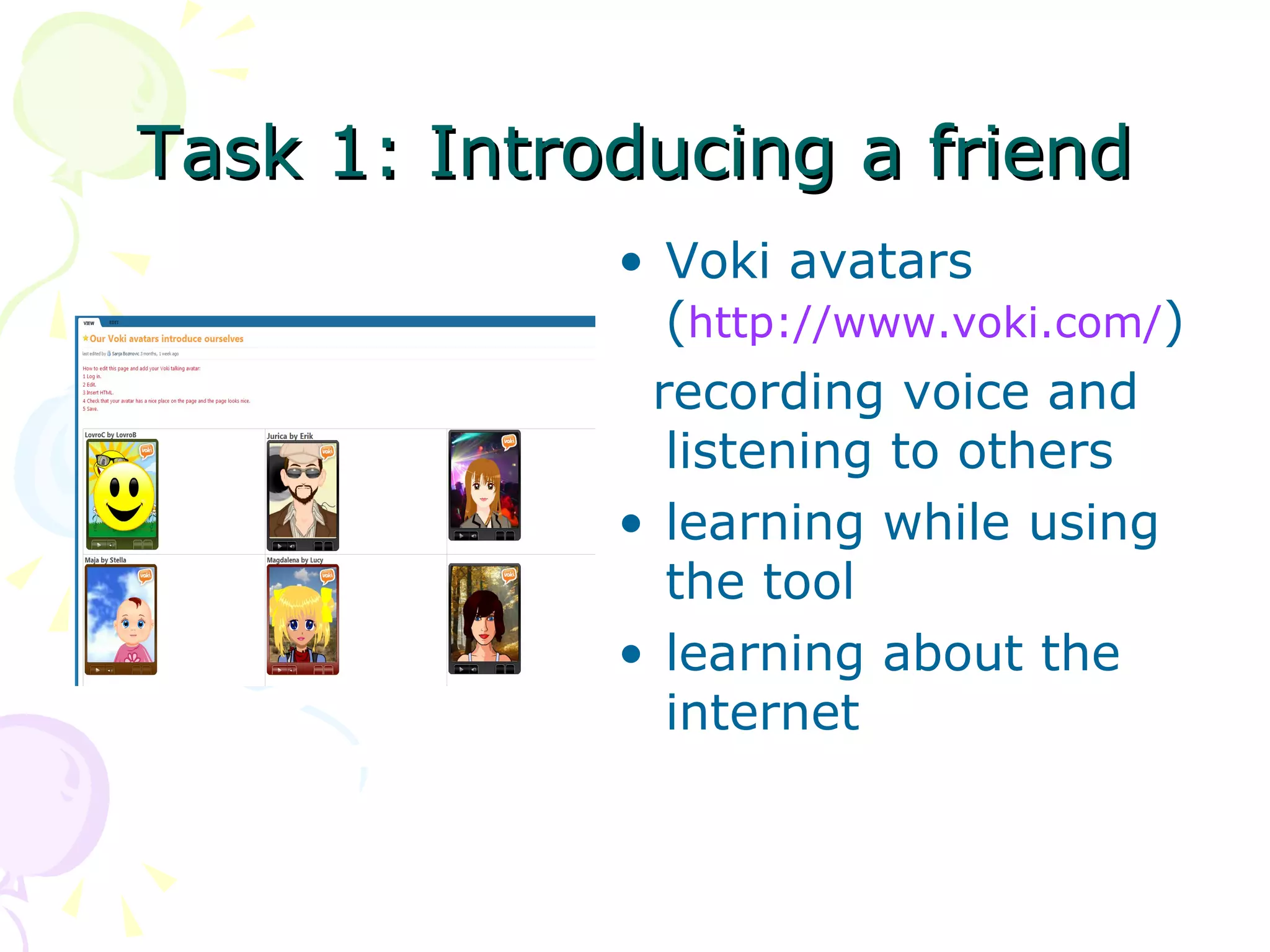 Task 1: Introducing a friend
             • Voki avatars
               (http://www.voki.com/)
              recording voice and
               listening to others
             • learning while using
               the tool
             • learning about the
               internet
 