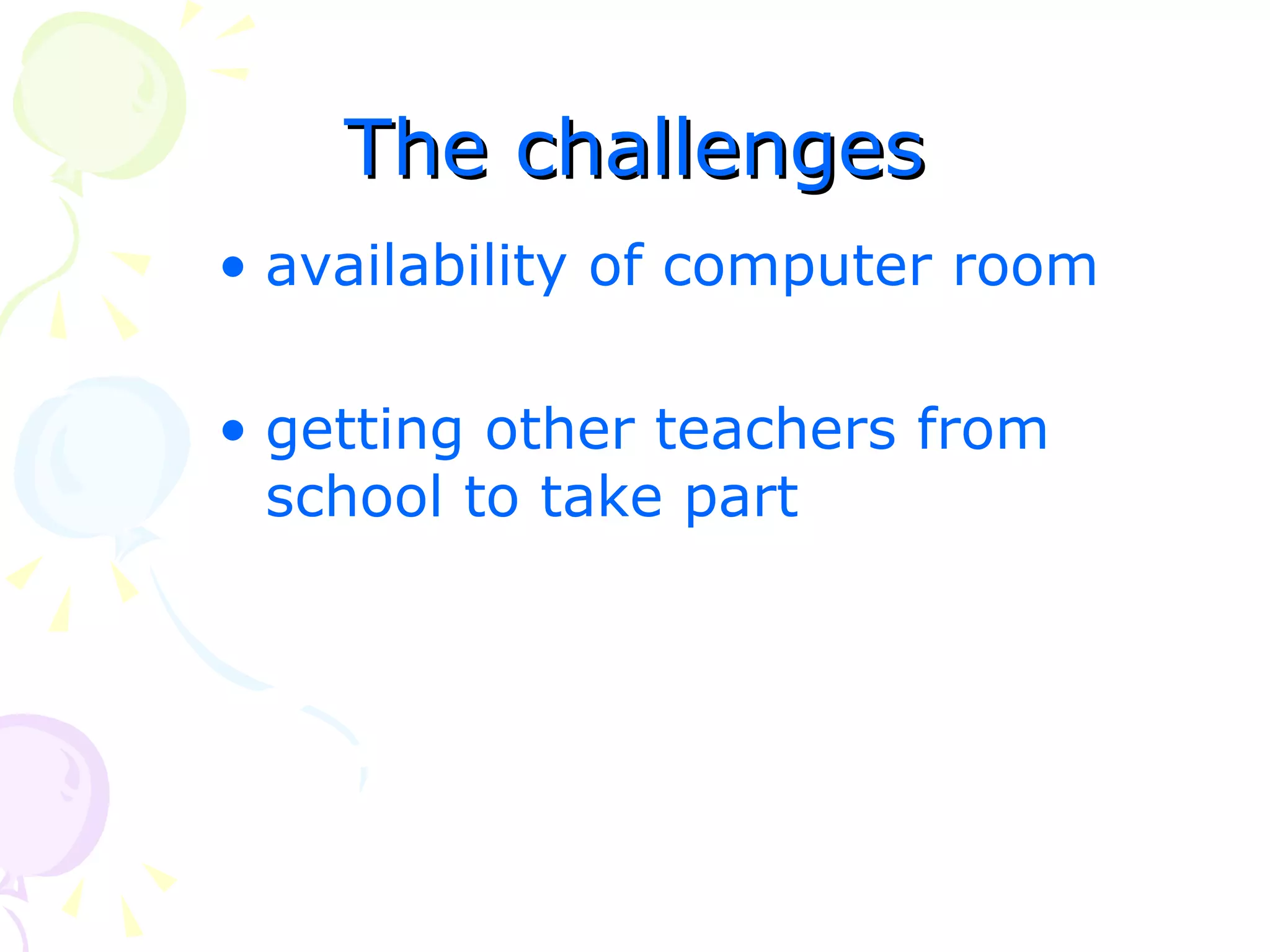 The challenges
• availability of computer room

• getting other teachers from
  school to take part
 