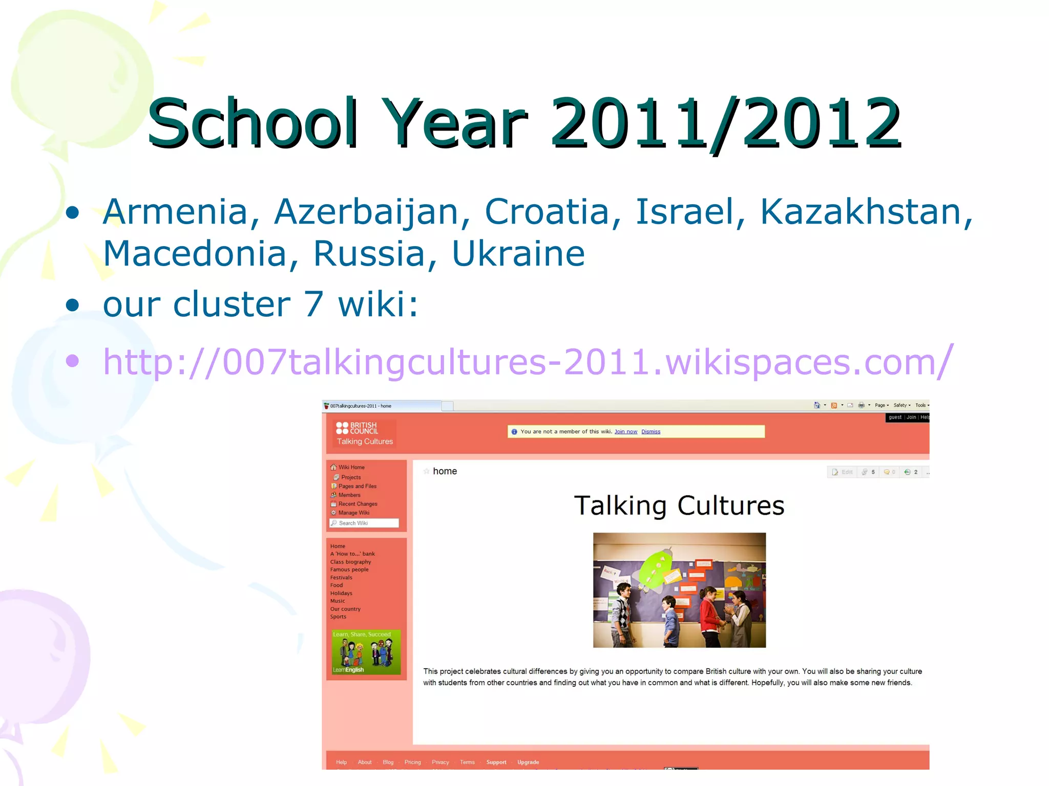 School Year 2011/2012
• Armenia, Azerbaijan, Croatia, Israel, Kazakhstan,
  Macedonia, Russia, Ukraine
• our cluster 7 wiki:
• http://007talkingcultures-2011.wikispaces.com/
 