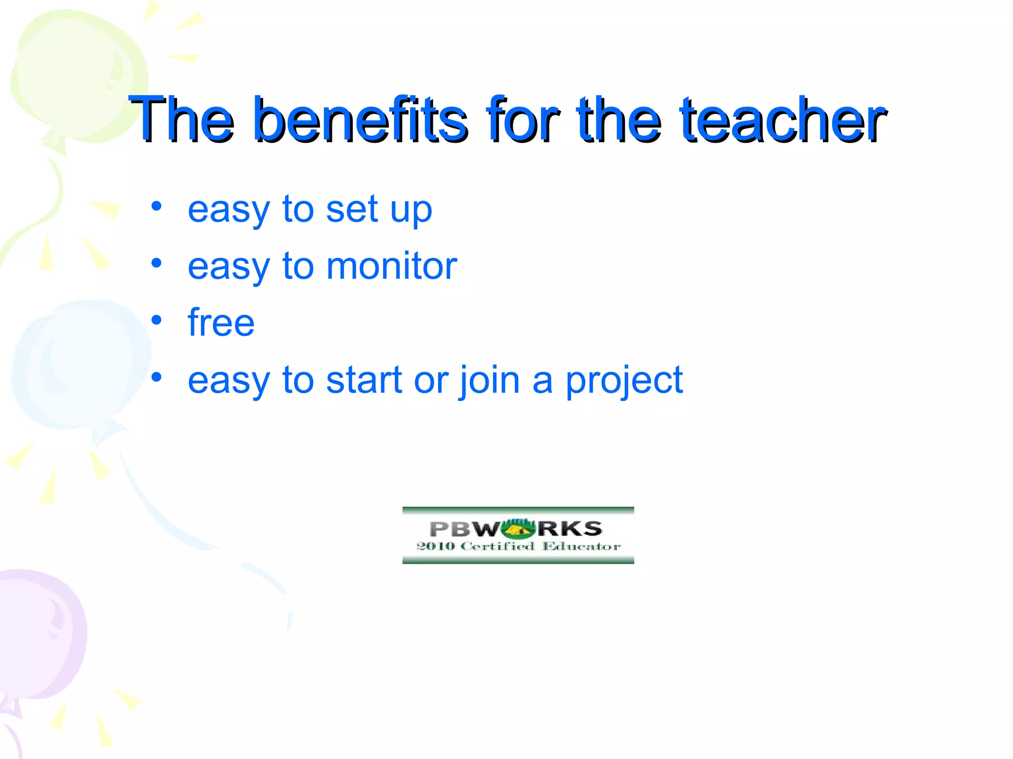 The benefits for the teacher
•   easy to set up
•   easy to monitor
•   free
•   easy to start or join a project
 