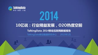 Copyright 2014 TalkingData Ltd., All Rights Reserved
TalkingData移动数据研究中心 2015年1月
10亿说：行业精益发展，O2O热度空前
TalkingData 2014移动互联网数据报告
 