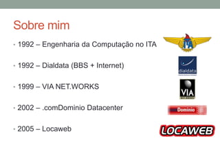 Sobre mim 
• 1992 – Engenharia da Computação no ITA 
• 1992 – Dialdata (BBS + Internet) 
• 1999 – VIA NET.WORKS 
• 2002 – .comDominio Datacenter 
• 2005 – Locaweb 
 