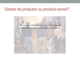 Gestor de produtos ou product owner? 
We are uncovering better ways of developing 
software by doing it and helping others do it. 
 