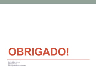OBRIGADO! 
jtorres@jig.com.br 
@JocaTorres 
http://guiadastartup.com.br 
