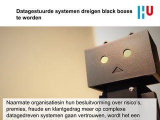 Datagestuurde systemen dreigen black boxes
te worden
Naarmate organisatiesin hun besluitvorming over risico’s,
premies, fraude en klantgedrag meer op complexe
datagedreven systemen gaan vertrouwen, wordt het een
 