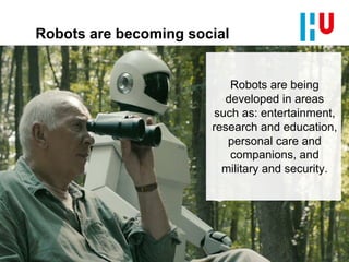 Robots are becoming social
Robots are being
developed in areas
such as: entertainment,
research and education,
personal care and
companions, and
military and security.
 