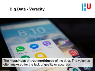 Big Data - Veracity
The messiness or trustworthiness of the data. The volumes
often make up for the lack of quality or accuracy.
 