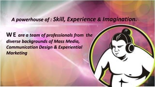 A powerhouse of : Skill, Experience & Imagination.
WE are a team of professionals from the
diverse backgrounds of Mass Media,
Communication Design & Experiential
Marketing
 