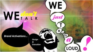 WEdon’t
T A L K
WE
just
T
H I
N
K
a
LOUD !
Brand Activations…
Design
&
Execution
 