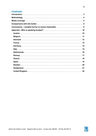2
Contents
Introduction......................................................................................................................... 3
Methodology........................................................................................................................ 4
Media coverage................................................................................................................... 4
Comparisons with US market ............................................................................................ 8
Conclusions – complex but by no means impossible...................................................... 9
Appendix - Who is speaking loudest?............................................................................. 10
Austria............................................................................................................................ 10
Belgium.......................................................................................................................... 11
Denmark......................................................................................................................... 12
France ............................................................................................................................ 13
Germany......................................................................................................................... 14
Italy................................................................................................................................. 15
Netherlands.................................................................................................................... 16
Norway ........................................................................................................................... 17
Poland ............................................................................................................................ 18
Spain .............................................................................................................................. 19
Sweden........................................................................................................................... 20
Switzerland .................................................................................................................... 21
United Kingdom............................................................................................................. 22
 