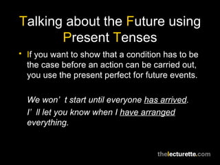 T alking about the  F uture using  P resent  T enses I f you want to show that a condition has to be the case before an action can be carried out, you use the present perfect for future events. We won’t start until everyone  has arrived . I’ll let you know when I  have arranged  everything. 