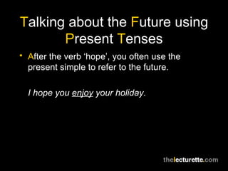 T alking about the  F uture using  P resent  T enses A fter the verb ‘hope’, you often use the present simple to refer to the future. I hope you  enjoy  your holiday. 
