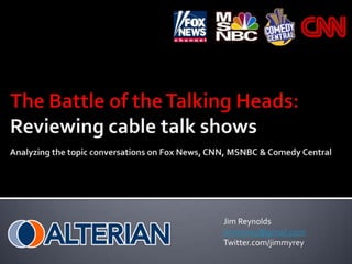 The Battle of the Talking Heads:Reviewing cable talk shows Analyzing the topic conversations onFox News, CNN, MSNBC & Comedy Central Jim Reynolds jimmyrey@gmail.com Twitter.com/jimmyrey 