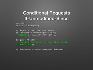 Conditional Requests 
If-Unmodified-Since 
use LWP; 
use LWP::UserAgent; 
my $agent = LWP::UserAgent->new; 
my $request = ...