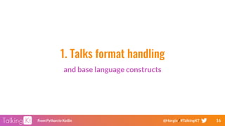 16From Python to Kotlin @Horgix / #TalkingKT
1. Talks format handling
and base language constructs
 