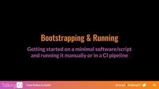 35From Python to Kotlin @Horgix / #TalkingKT
Bootstrapping & Running
Getting started on a minimal software/script
and running it manually or in a CI pipeline
 