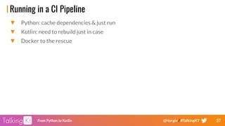 37From Python to Kotlin @Horgix / #TalkingKT
Running in a CI Pipeline
▼ Python: cache dependencies & just run
▼ Kotlin: need to rebuild just in case
▼ Docker to the rescue
 