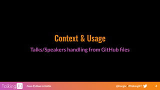 4From Python to Kotlin @Horgix / #TalkingKT
Context & Usage
Talks/Speakers handling from GitHub ﬁles
 