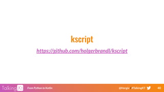40From Python to Kotlin @Horgix / #TalkingKT
kscript
https://github.com/holgerbrandl/kscript
 