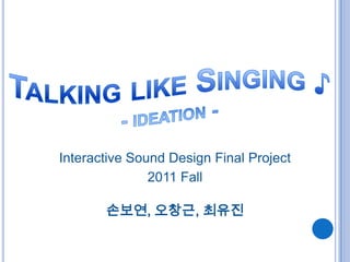 Interactive Sound Design Final Project
               2011 Fall

       손보연, 오창근, 최유진
 