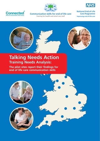 Communication skills for end of life care
Training for health and social care staff

Talking Needs Action
Training Needs Analysis:

The pilot sites report their findings for
end of life care communication skills

 
