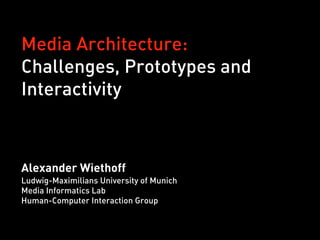 Media Architecture:
Challenges, Prototypes and
Interactivity
Alexander Wiethoff
Ludwig-Maximilians University of Munich
Media Informatics Lab
Human-Computer Interaction Group
 