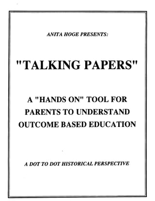 ANITA HOGE PRESENTS :
"TALKING PAPERS"
A "HANDS ON" TOOL FOR
PARENTS TO UNDERSTAND
OUTCOME BASED EDUCATION
A DOT TO DOT HISTORICAL PERSPECTIVE
 