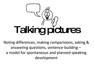 Talking pictures Noting differences, making comparisions, asking & answering questions, sentence-building –  a model for spontaneous and planned speaking development 