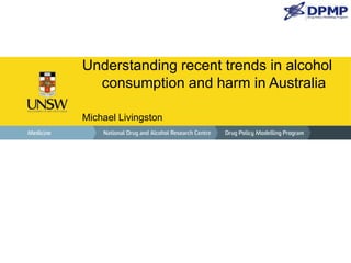 Understanding recent trends in alcohol
consumption and harm in Australia
Michael Livingston
 