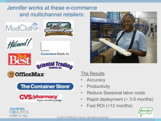 Jennifer works at these e-commerce
and multichannel retailers:

The Results
• Accuracy
• Productivity
• Reduce Seasonal labor costs
• Rapid deployment (~ 3-5 months)
• Fast ROI (<12 months)
© 2013 PARCEL Forum. All rights reserved.

 