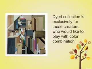 Dyed collection is
exclusively for
those creators,
who would like to
play with color
combination
 