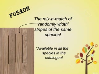 The mix-n-match of
 ‘randomly width’
stripes of the same
      species!


*Available in all the
   species in the
     catalogue!
 