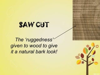 SAW CUT

   The ‘ruggedness’
given to wood to give
it a natural bark look!
 