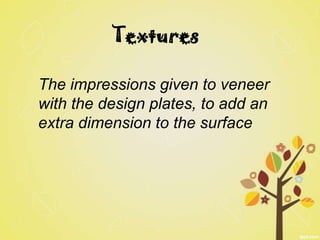 Textures

The impressions given to veneer
with the design plates, to add an
extra dimension to the surface
 