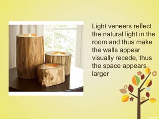 Light veneers reflect
the natural light in the
room and thus make
the walls appear
visually recede, thus
the space appears
larger
 