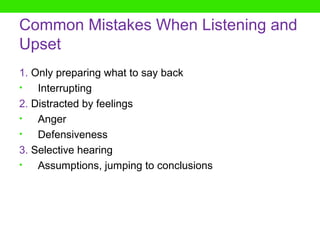 Common Mistakes When Listening and
Upset
1. Only preparing what to say back
•   Interrupting
2. Distracted by feelings
•   Anger
•   Defensiveness
3. Selective hearing
•   Assumptions, jumping to conclusions
 