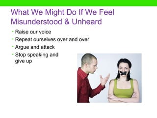 What We Might Do If We Feel
Misunderstood & Unheard
• Raise our voice
• Repeat ourselves over and over
• Argue and attack
• Stop speaking and
 give up
 