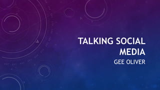 TALKING SOCIAL
MEDIA
GEE OLIVER
 
