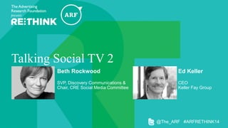Talking Social TV 2
Beth Rockwood
SVP, Discovery Communications &
Chair, CRE Social Media Committee
@The_ARF #ARFRETHINK14
Ed Keller
CEO
Keller Fay Group
 