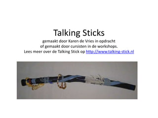 Talking Sticks
         gemaakt door Karen de Vries in opdracht
        of gemaakt door cursisten in de workshops.
Lees meer over de Talking Stick op http://www.talking-stick.nl
 